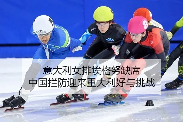 意大利女排埃格努缺席 中国拦防迎来重大利好与挑战